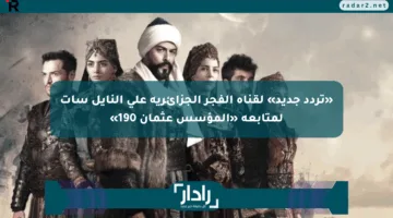 «تردد جديد» لقناة الفجر الجزائرية على النايل سات لمتابعة «المؤسس عثمان 190»